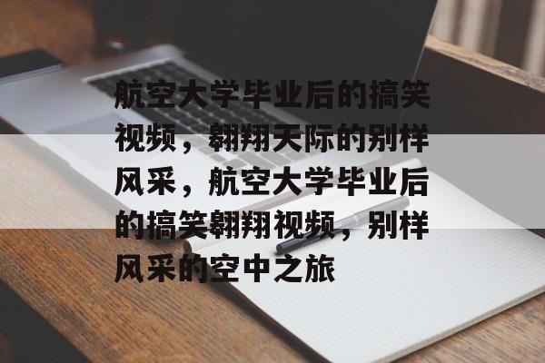 航空大学毕业后的搞笑视频，翱翔天际的别样风采，航空大学毕业后的搞笑翱翔视频，别样风采的空中之旅