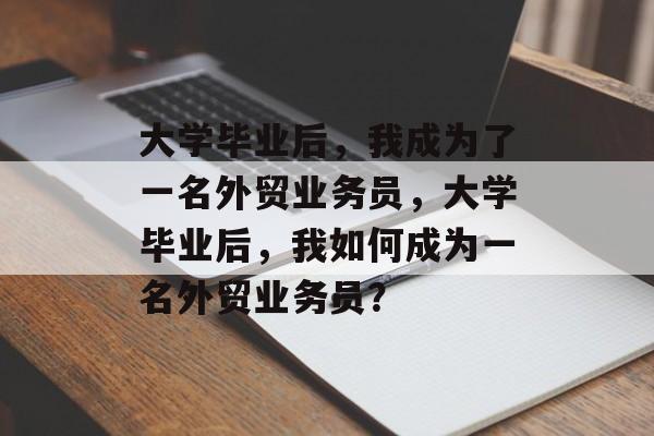 大学毕业后，我成为了一名外贸业务员，大学毕业后，我如何成为一名外贸业务员？