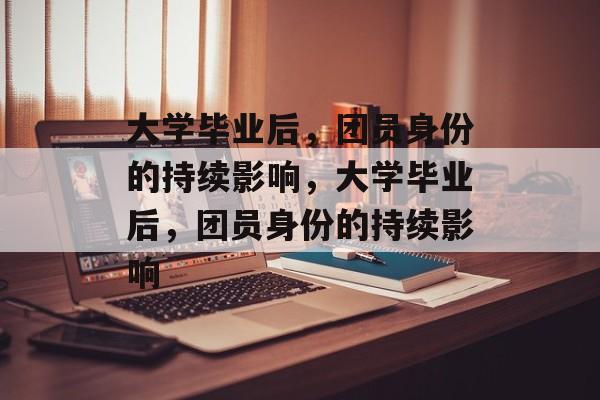 大学毕业后，团员身份的持续影响，大学毕业后，团员身份的持续影响