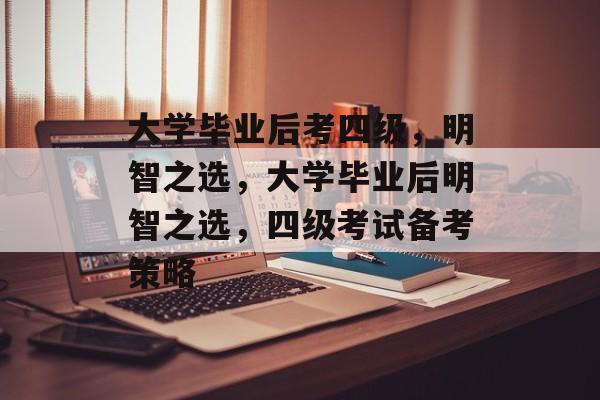 大学毕业后考四级，明智之选，大学毕业后明智之选，四级考试备考策略