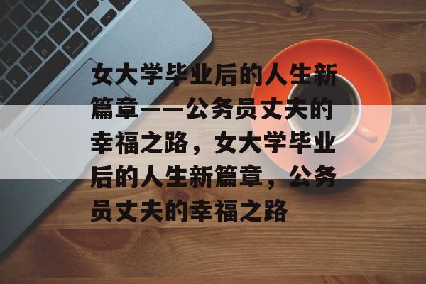 女大学毕业后的人生新篇章——公务员丈夫的幸福之路，女大学毕业后的人生新篇章，公务员丈夫的幸福之路