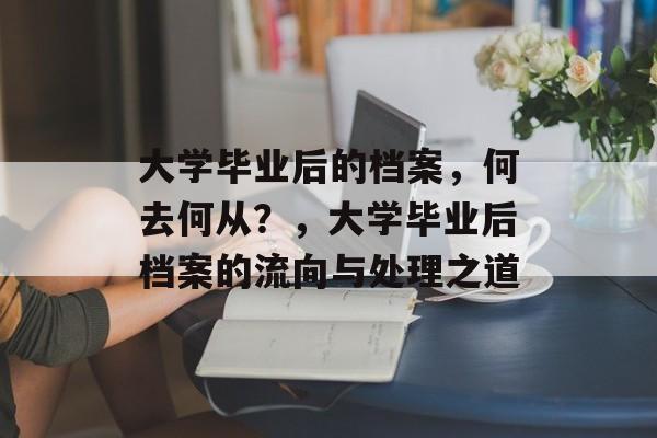 大学毕业后的档案，何去何从？，大学毕业后档案的流向与处理之道