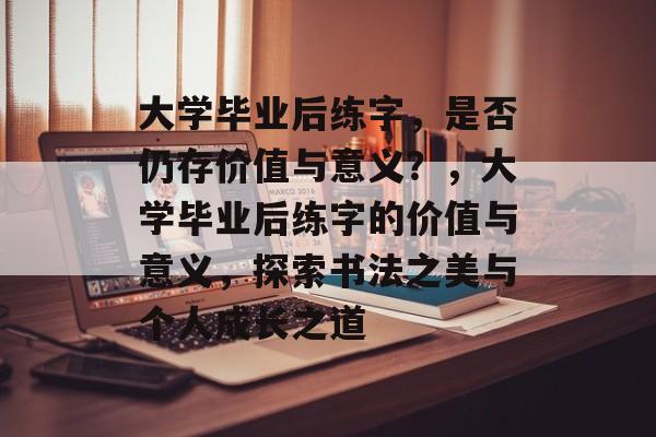 大学毕业后练字，是否仍存价值与意义？，大学毕业后练字的价值与意义，探索书法之美与个人成长之道