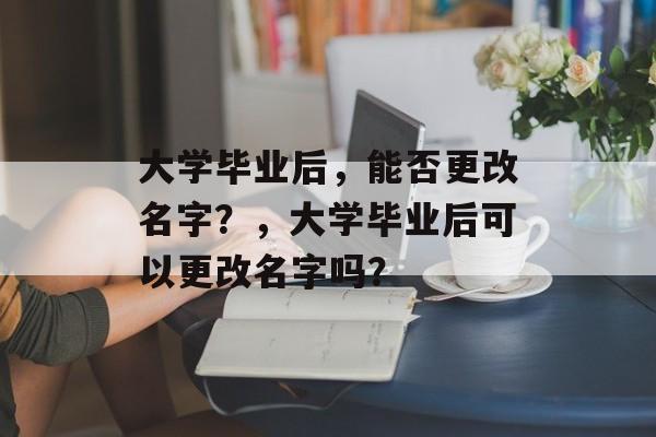 大学毕业后，能否更改名字？，大学毕业后可以更改名字吗？