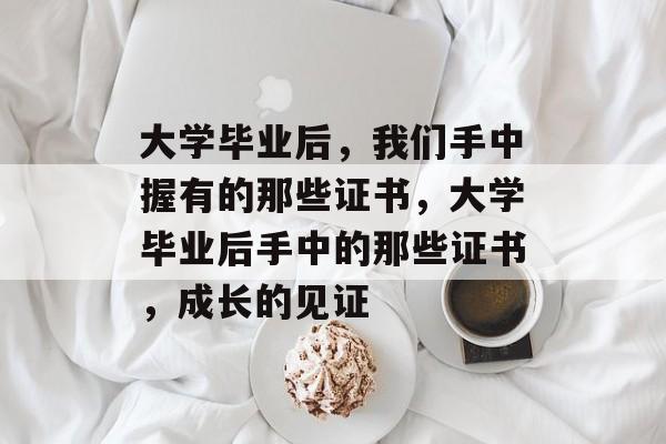 大学毕业后，我们手中握有的那些证书，大学毕业后手中的那些证书，成长的见证