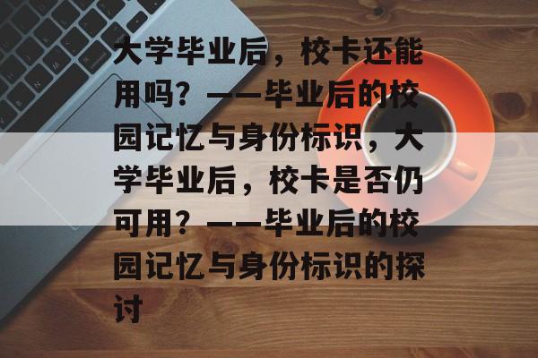 大学毕业后，校卡还能用吗？——毕业后的校园记忆与身份标识，大学毕业后，校卡是否仍可用？——毕业后的校园记忆与身份标识的探讨