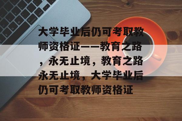 大学毕业后仍可考取教师资格证——教育之路，永无止境，教育之路永无止境，大学毕业后仍可考取教师资格证