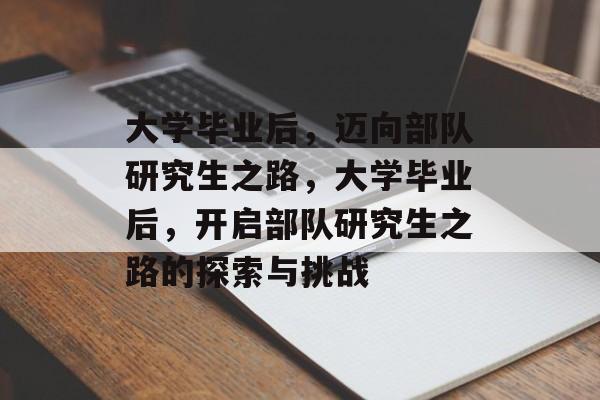 大学毕业后，迈向部队研究生之路，大学毕业后，开启部队研究生之路的探索与挑战