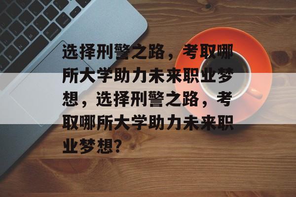 选择刑警之路，考取哪所大学助力未来职业梦想，选择刑警之路，考取哪所大学助力未来职业梦想？