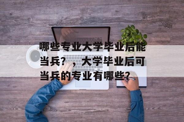 哪些专业大学毕业后能当兵？，大学毕业后可当兵的专业有哪些？