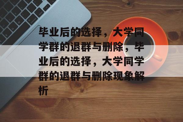 毕业后的选择，大学同学群的退群与删除，毕业后的选择，大学同学群的退群与删除现象解析