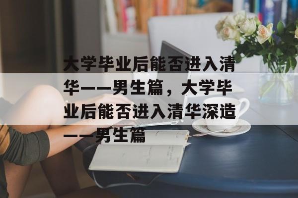 大学毕业后能否进入清华——男生篇，大学毕业后能否进入清华深造——男生篇