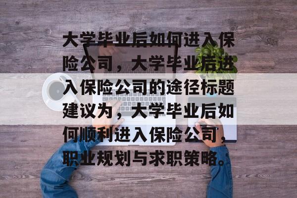 大学毕业后如何进入保险公司，大学毕业后进入保险公司的途径标题建议为，大学毕业后如何顺利进入保险公司，职业规划与求职策略。