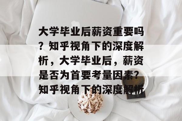 大学毕业后薪资重要吗？知乎视角下的深度解析，大学毕业后，薪资是否为首要考量因素？知乎视角下的深度解析