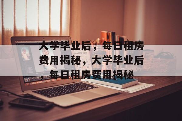 大学毕业后，每日租房费用揭秘，大学毕业后，每日租房费用揭秘