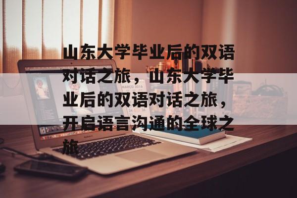 山东大学毕业后的双语对话之旅，山东大学毕业后的双语对话之旅，开启语言沟通的全球之旅