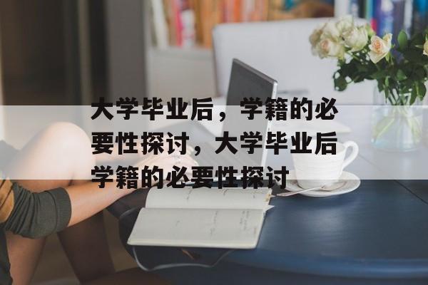 大学毕业后，学籍的必要性探讨，大学毕业后学籍的必要性探讨