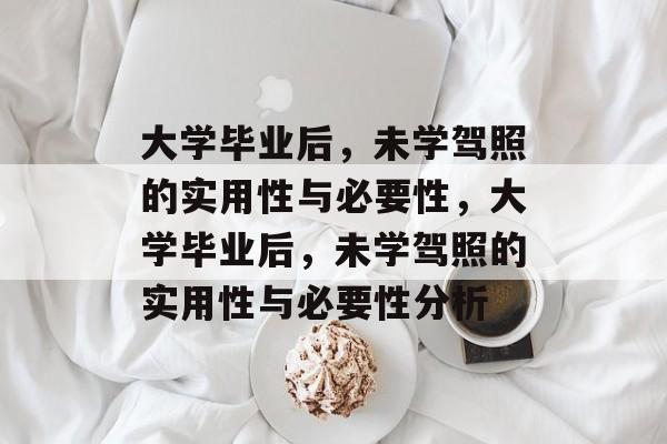 大学毕业后，未学驾照的实用性与必要性，大学毕业后，未学驾照的实用性与必要性分析