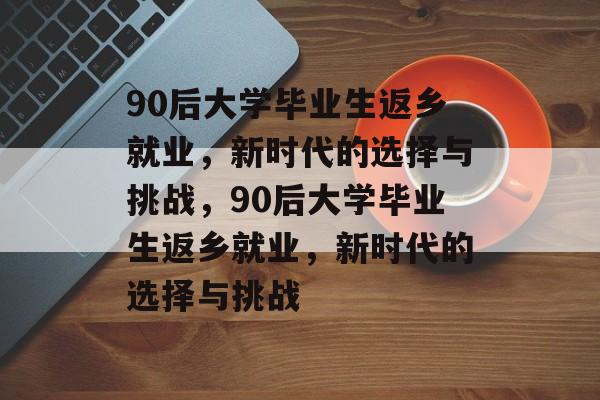 90后大学毕业生返乡就业，新时代的选择与挑战，90后大学毕业生返乡就业，新时代的选择与挑战