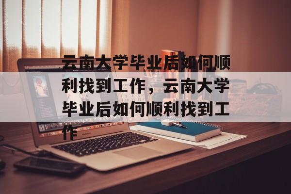 云南大学毕业后如何顺利找到工作，云南大学毕业后如何顺利找到工作