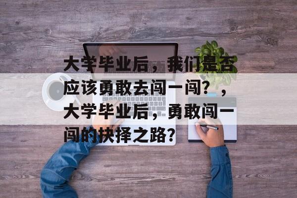 大学毕业后，我们是否应该勇敢去闯一闯？，大学毕业后，勇敢闯一闯的抉择之路？