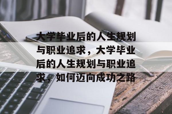 大学毕业后的人生规划与职业追求，大学毕业后的人生规划与职业追求，如何迈向成功之路