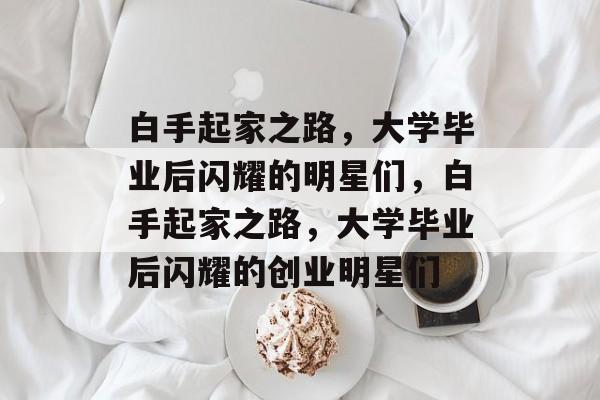 白手起家之路，大学毕业后闪耀的明星们，白手起家之路，大学毕业后闪耀的创业明星们