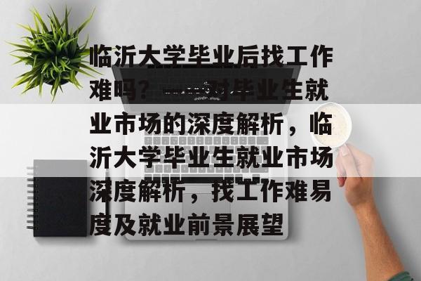 临沂大学毕业后找工作难吗？——对毕业生就业市场的深度解析，临沂大学毕业生就业市场深度解析，找工作难易度及就业前景展望