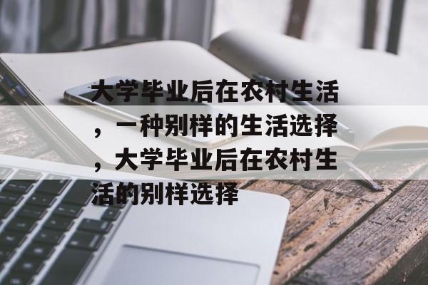 大学毕业后在农村生活，一种别样的生活选择，大学毕业后在农村生活的别样选择