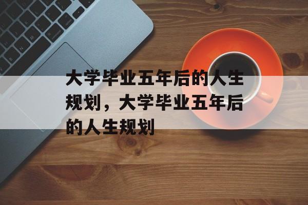 大学毕业五年后的人生规划，大学毕业五年后的人生规划