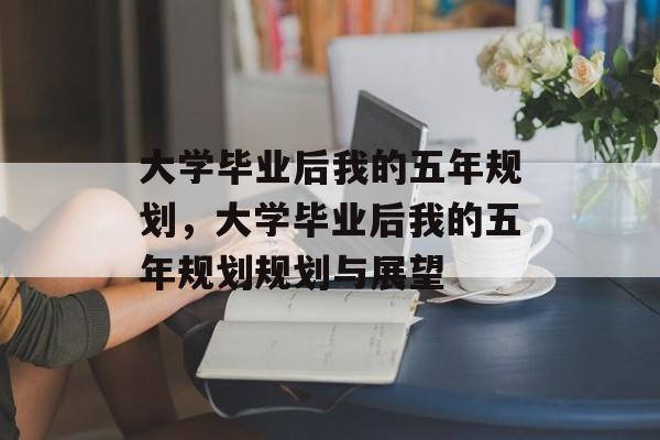 大学毕业后我的五年规划，大学毕业后我的五年规划规划与展望