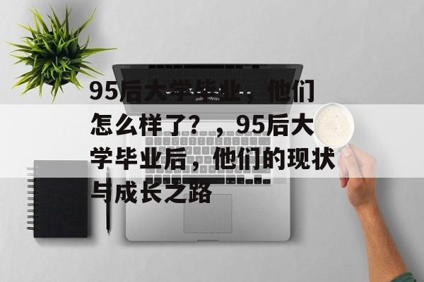 95后大学毕业，他们怎么样了？，95后大学毕业后，他们的现状与成长之路