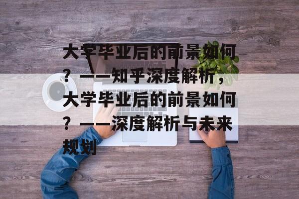 大学毕业后的前景如何？——知乎深度解析，大学毕业后的前景如何？——深度解析与未来规划