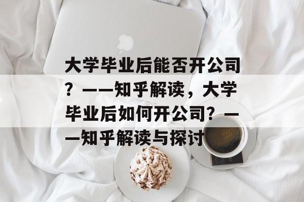 大学毕业后能否开公司？——知乎解读，大学毕业后如何开公司？——知乎解读与探讨