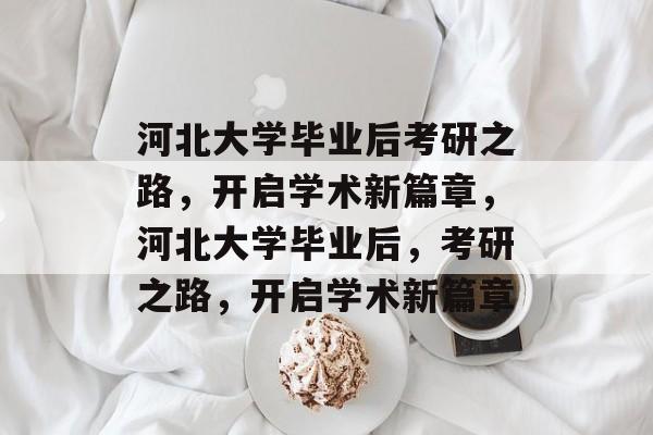 河北大学毕业后考研之路，开启学术新篇章，河北大学毕业后，考研之路，开启学术新篇章