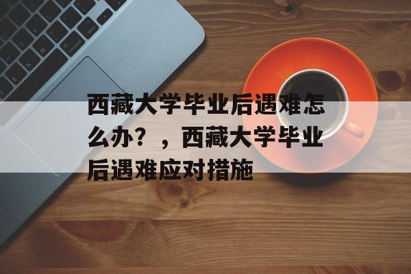 西藏大学毕业后遇难怎么办？，西藏大学毕业后遇难应对措施