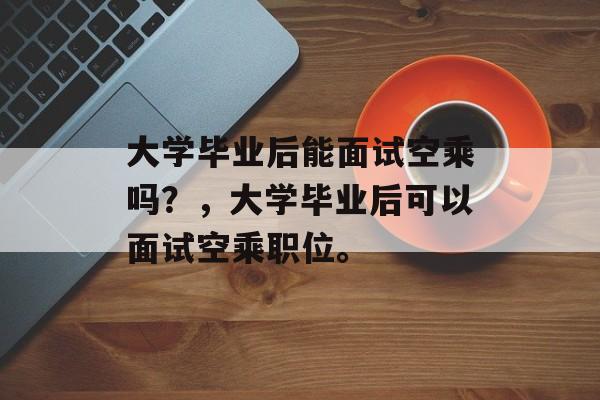 大学毕业后能面试空乘吗？，大学毕业后可以面试空乘职位。