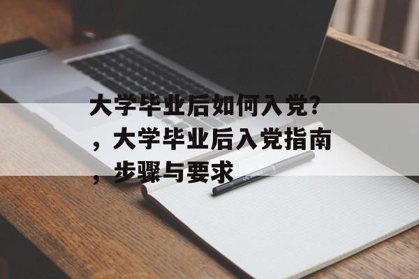 大学毕业后如何入党？，大学毕业后入党指南，步骤与要求