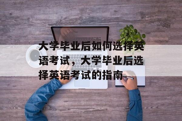 大学毕业后如何选择英语考试，大学毕业后选择英语考试的指南