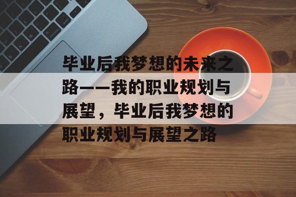 毕业后我梦想的未来之路——我的职业规划与展望，毕业后我梦想的职业规划与展望之路