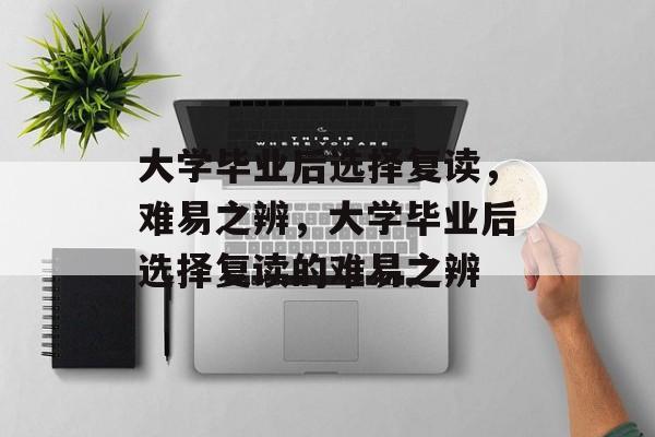 大学毕业后选择复读，难易之辨，大学毕业后选择复读的难易之辨