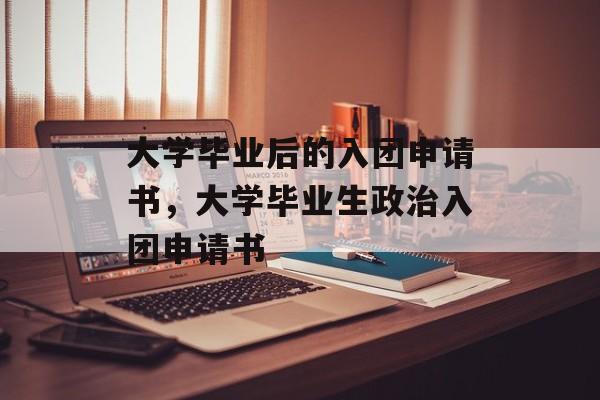 大学毕业后的入团申请书，大学毕业生政治入团申请书