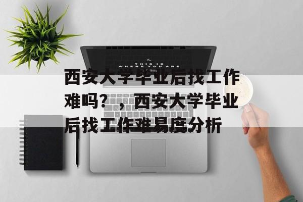 西安大学毕业后找工作难吗？，西安大学毕业后找工作难易度分析