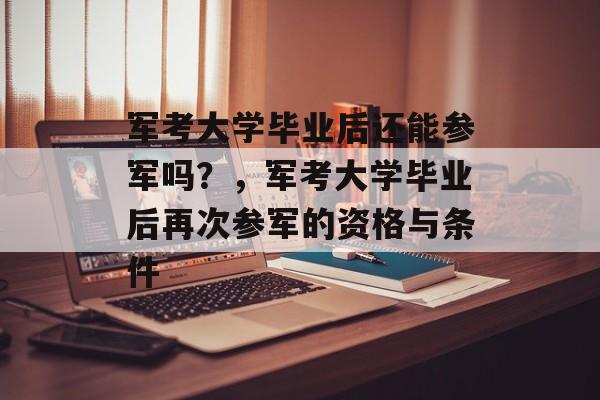 军考大学毕业后还能参军吗？，军考大学毕业后再次参军的资格与条件