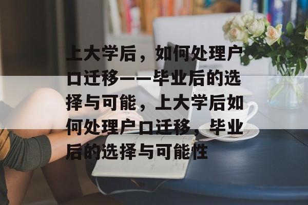 上大学后，如何处理户口迁移——毕业后的选择与可能，上大学后如何处理户口迁移，毕业后的选择与可能性