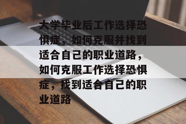 大学毕业后工作选择恐惧症，如何克服并找到适合自己的职业道路，如何克服工作选择恐惧症，找到适合自己的职业道路