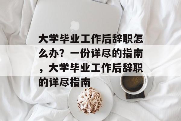 大学毕业工作后辞职怎么办？一份详尽的指南，大学毕业工作后辞职的详尽指南