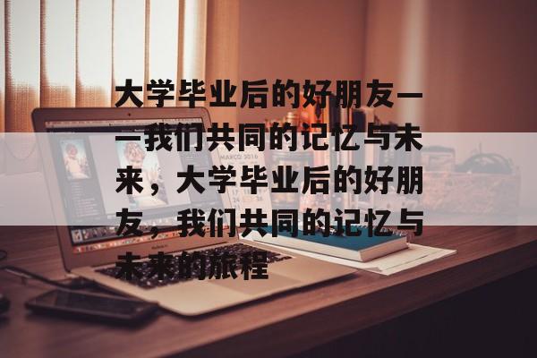 大学毕业后的好朋友——我们共同的记忆与未来，大学毕业后的好朋友，我们共同的记忆与未来的旅程