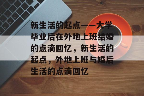 新生活的起点——大学毕业后在外地上班结婚的点滴回忆，新生活的起点，外地上班与婚后生活的点滴回忆