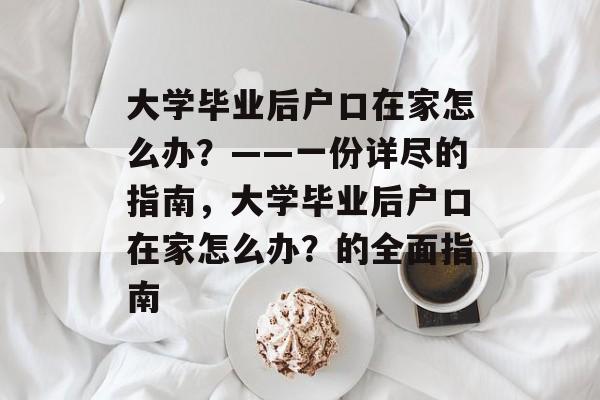 大学毕业后户口在家怎么办？——一份详尽的指南，大学毕业后户口在家怎么办？的全面指南